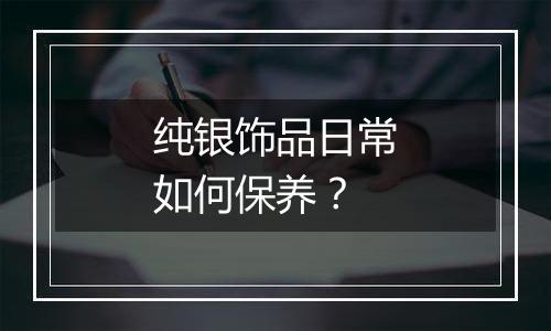 纯银饰品日常如何保养?
