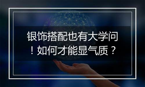 银饰搭配也有大学问!如何才能显气质?