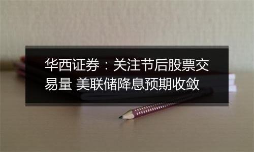 华西证券:关注节后股票交易量 美联储降息预期收敛