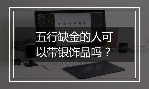 五行缺金的人可以带银饰品吗?
