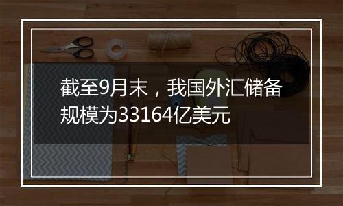 截至9月末,我国外汇储备规模为33164亿美元