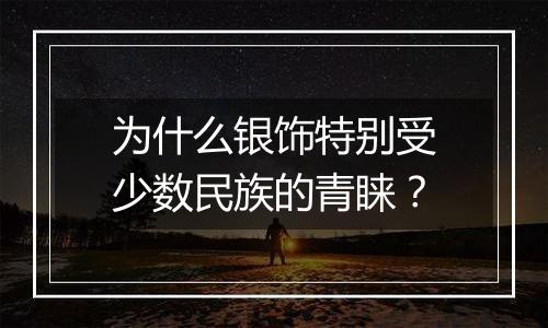 为什么银饰特别受少数民族的青睐?
