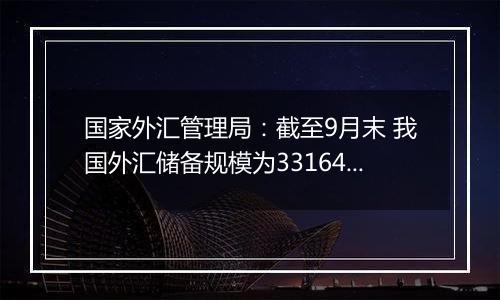 国家外汇管理局:截至9月末 我国外汇储备规模为33164亿美元