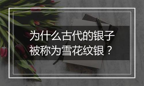 为什么古代的银子被称为雪花纹银?