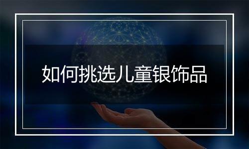 如何挑选儿童银饰品