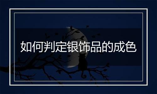 如何判定银饰品的成色