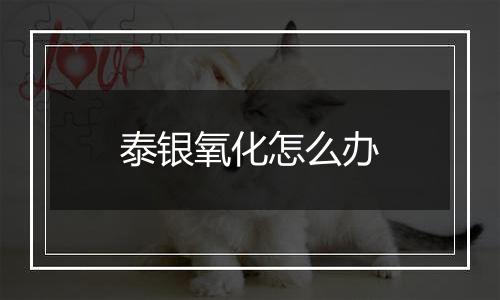 泰银氧化怎么办