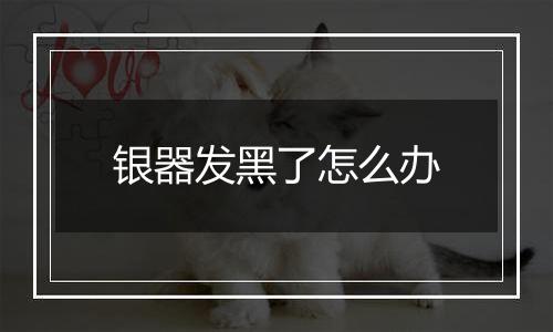 银器发黑了怎么办