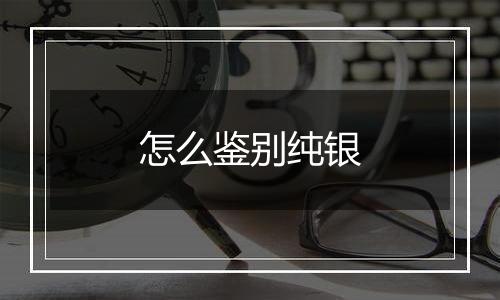 怎么鉴别纯银
