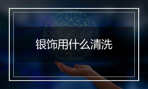 银饰用什么清洗