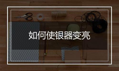 如何使银器变亮