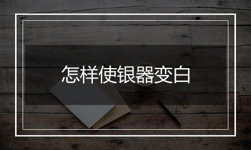 怎样使银器变白