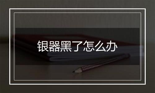 银器黑了怎么办