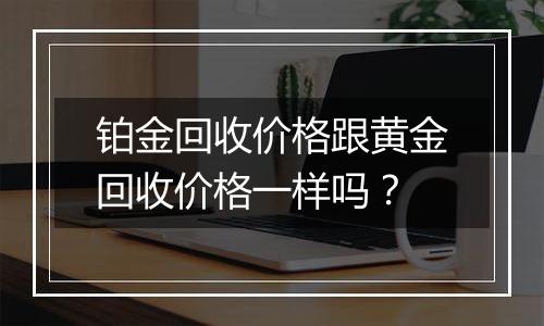 铂金回收价格跟黄金回收价格一样吗?