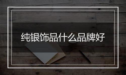 纯银饰品什么品牌好