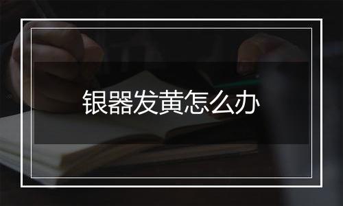 银器发黄怎么办