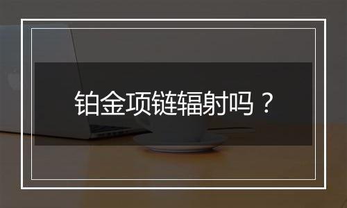 铂金项链辐射吗？