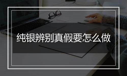 纯银辨别真假要怎么做