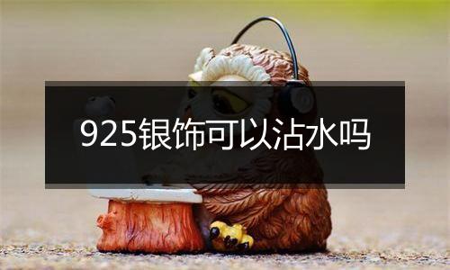 925银饰可以沾水吗