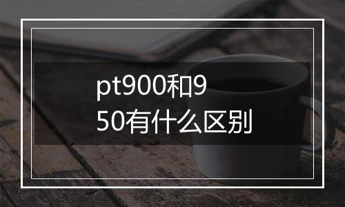 pt900和950有什么区别