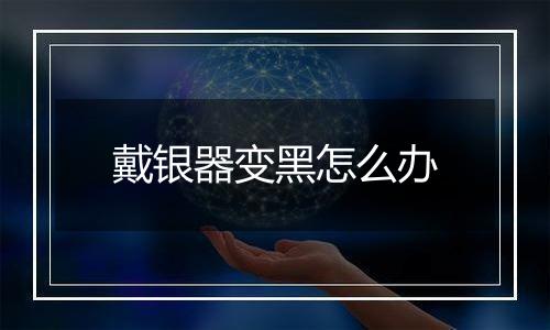 戴银器变黑怎么办