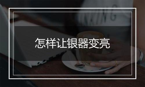 怎样让银器变亮