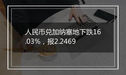 人民币兑加纳塞地下跌16.03%,报2.2469