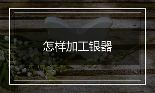 怎样加工银器