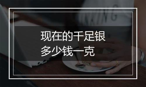 现在的千足银多少钱一克