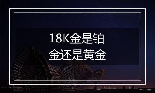 18K金是铂金还是黄金