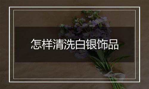 怎样清洗白银饰品