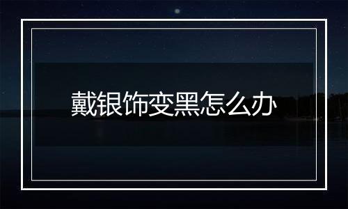 戴银饰变黑怎么办