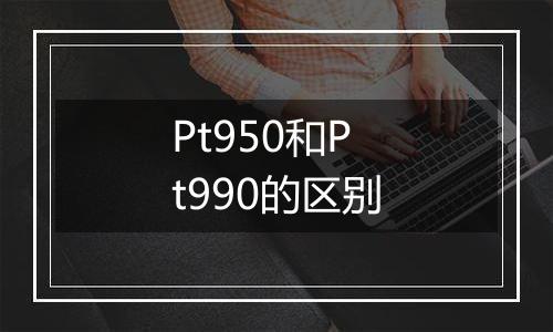 Pt950和Pt990的区别