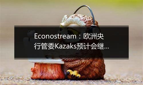 Econostream:欧洲央行管委Kazaks预计会继续以相同幅度降息