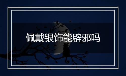 佩戴银饰能辟邪吗