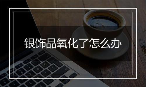 银饰品氧化了怎么办