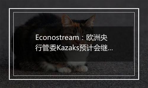 Econostream:欧洲央行管委Kazaks预计会继续以相同幅度降息