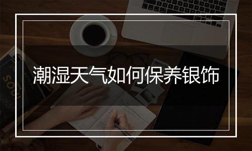 潮湿天气如何保养银饰