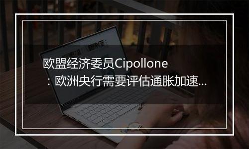 欧盟经济委员Cipollone:欧洲央行需要评估通胀加速回落的态势