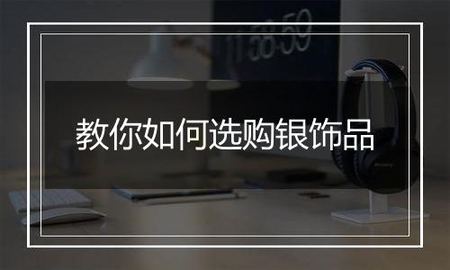 教你如何选购银饰品