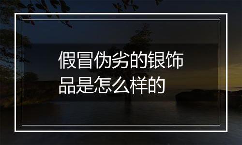 假冒伪劣的银饰品是怎么样的