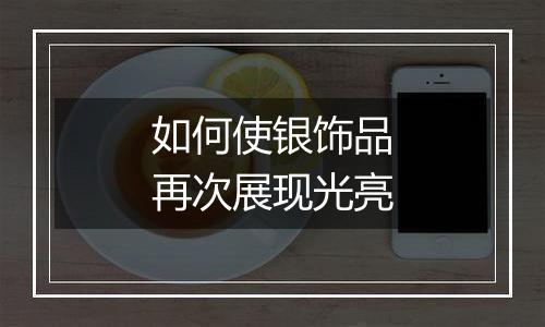如何使银饰品再次展现光亮