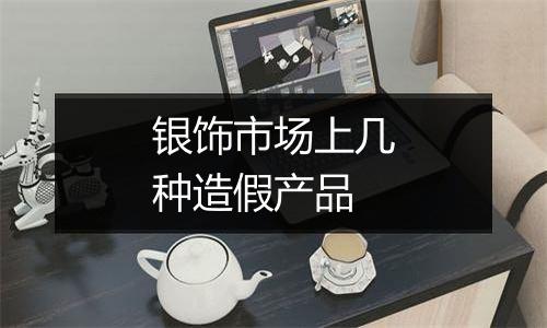银饰市场上几种造假产品