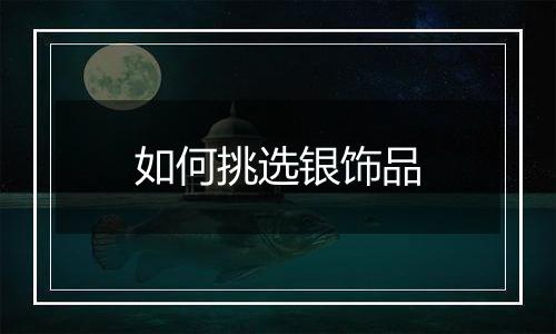 如何挑选银饰品