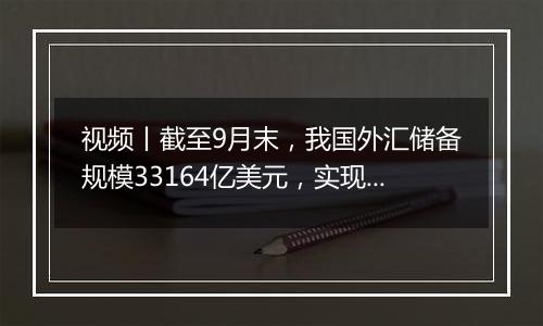 视频丨截至9月末,我国外汇储备规模33164亿美元,实现三连升