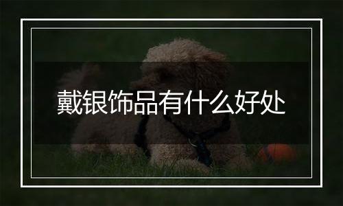 戴银饰品有什么好处