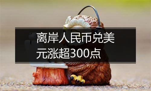 离岸人民币兑美元涨超300点
