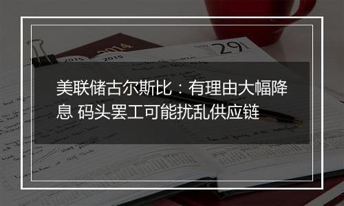 美联储古尔斯比:有理由大幅降息 码头罢工可能扰乱供应链