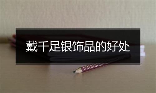 戴千足银饰品的好处