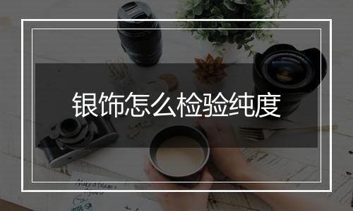 银饰怎么检验纯度
